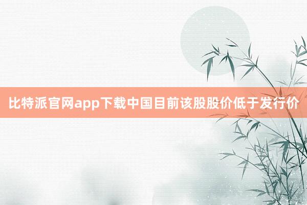 比特派官网app下载中国目前该股股价低于发行价
