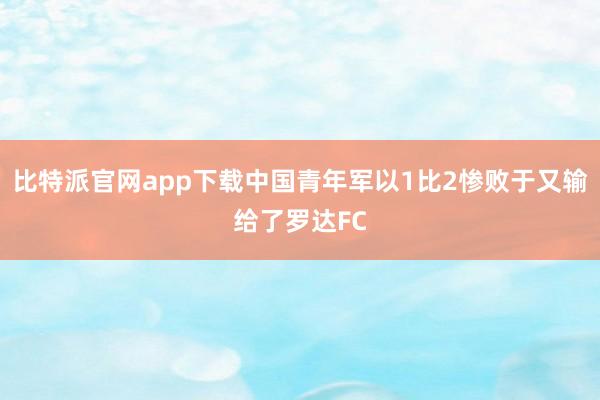 比特派官网app下载中国青年军以1比2惨败于又输给了罗达FC