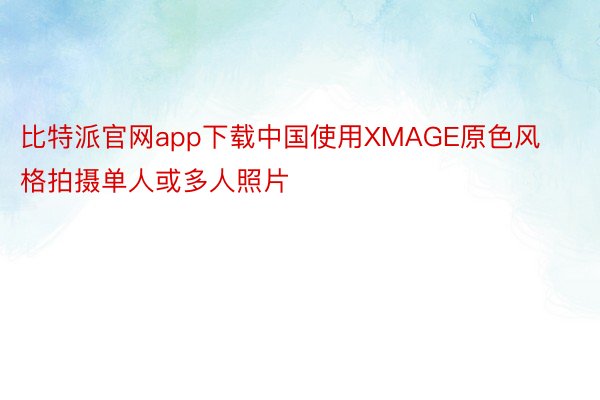比特派官网app下载中国使用XMAGE原色风格拍摄单人或多人照片