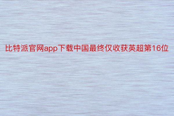 比特派官网app下载中国最终仅收获英超第16位