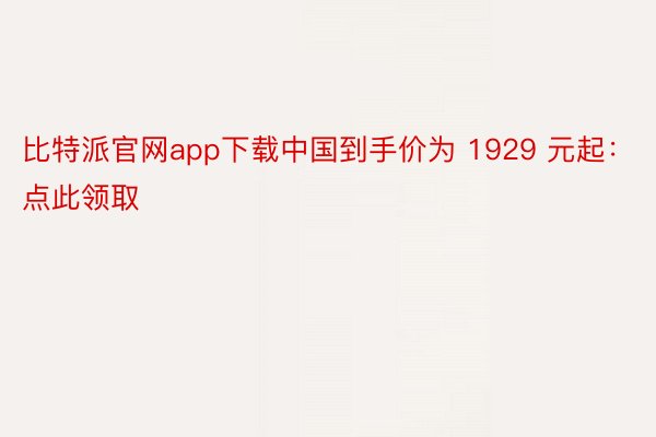 比特派官网app下载中国到手价为 1929 元起：点此领取