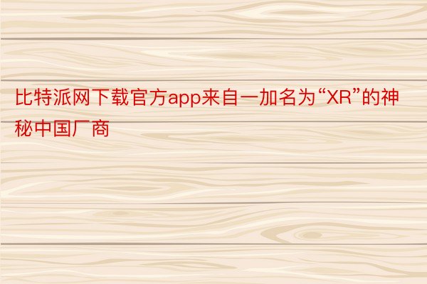 比特派网下载官方app来自一加名为“XR”的神秘中国厂商