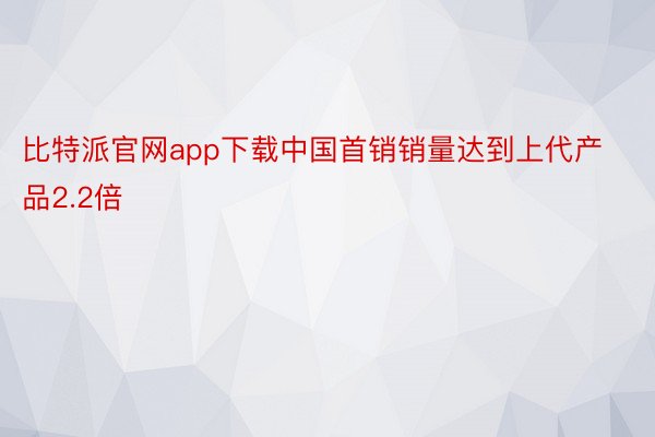 比特派官网app下载中国首销销量达到上代产品2.2倍