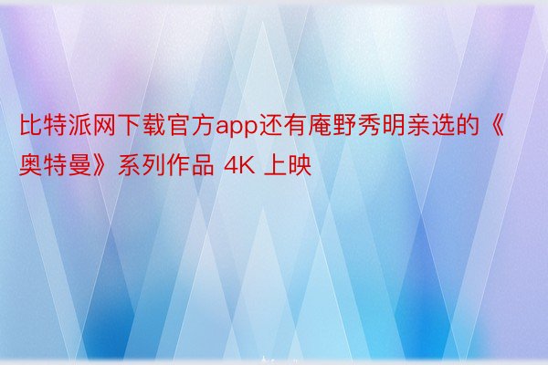 比特派网下载官方app还有庵野秀明亲选的《奥特曼》系列作品 4K 上映