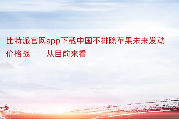 比特派官网app下载中国不排除苹果未来发动价格战　　从目前来看