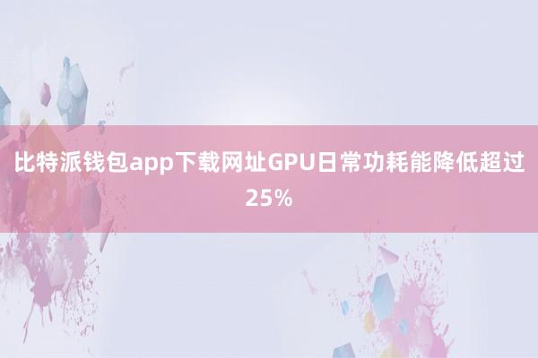 比特派钱包app下载网址GPU日常功耗能降低超过25%
