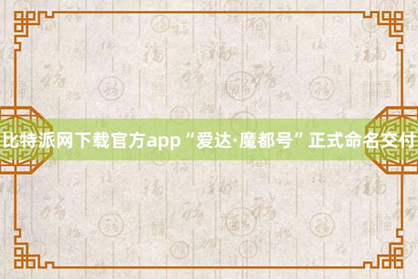 比特派网下载官方app“爱达·魔都号”正式命名交付