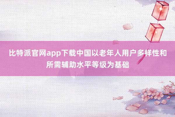 比特派官网app下载中国以老年人用户多样性和所需辅助水平等级为基础
