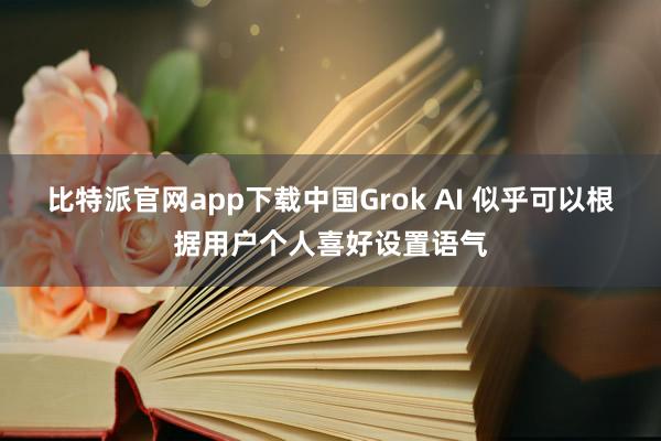 比特派官网app下载中国Grok AI 似乎可以根据用户个人喜好设置语气