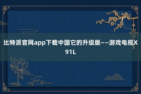比特派官网app下载中国它的升级版——游戏电视X91L