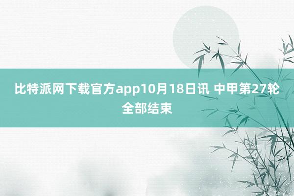 比特派网下载官方app10月18日讯 中甲第27轮全部结束
