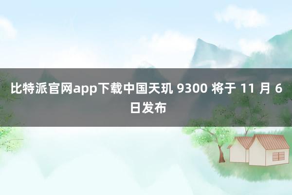 比特派官网app下载中国天玑 9300 将于 11 月 6 日发布