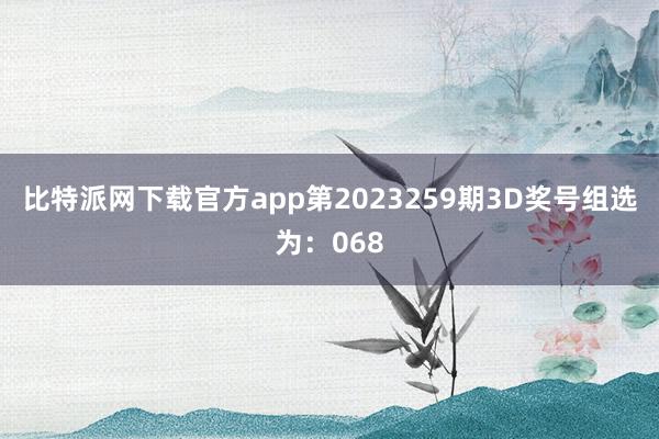 比特派网下载官方app第2023259期3D奖号组选为：068