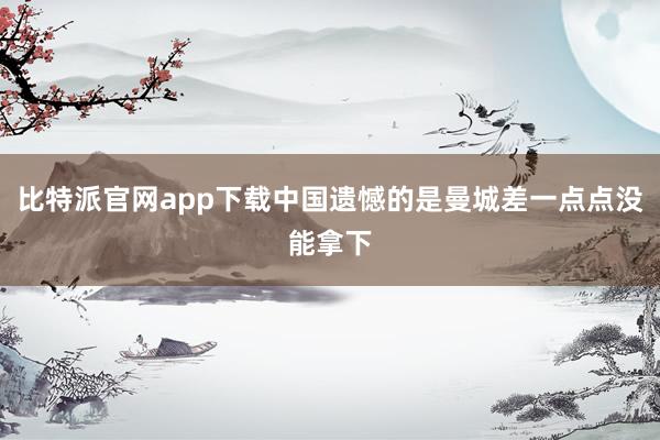 比特派官网app下载中国遗憾的是曼城差一点点没能拿下