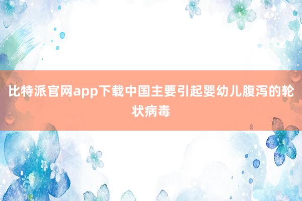 比特派官网app下载中国主要引起婴幼儿腹泻的轮状病毒