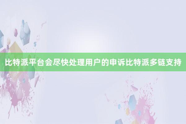 比特派平台会尽快处理用户的申诉比特派多链支持