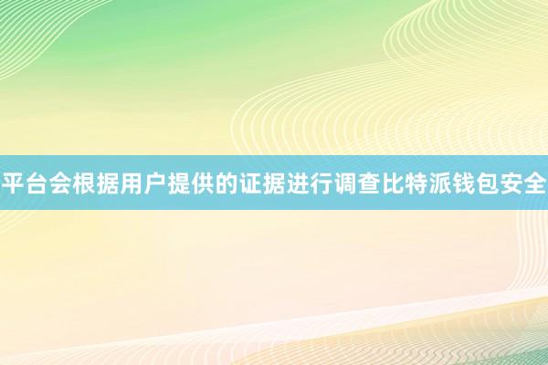 平台会根据用户提供的证据进行调查比特派钱包安全