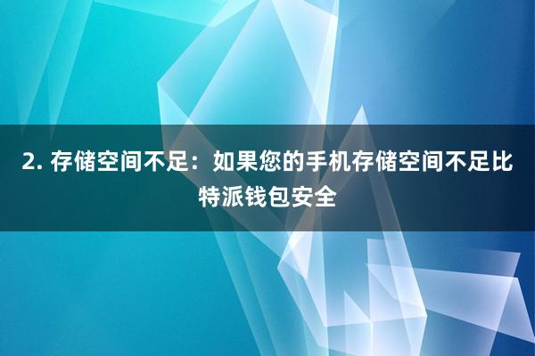 2. 存储空间不足：如果您的手机存储空间不足比特派钱包安全