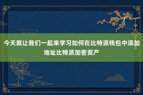 今天就让我们一起来学习如何在比特派钱包中添加地址比特派加密资产