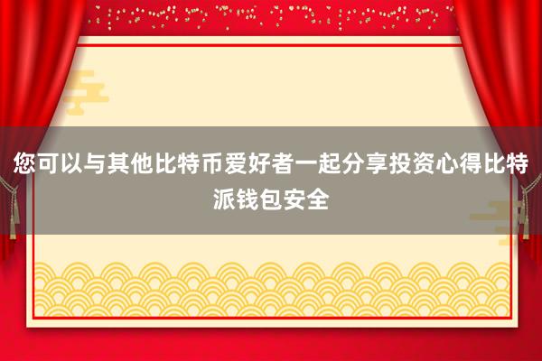 您可以与其他比特币爱好者一起分享投资心得比特派钱包安全