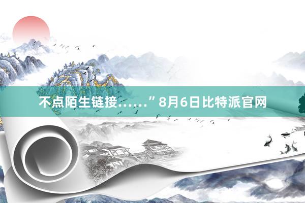 不点陌生链接……”8月6日比特派官网