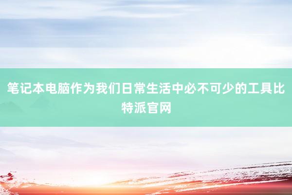 笔记本电脑作为我们日常生活中必不可少的工具比特派官网