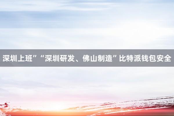 深圳上班”“深圳研发、佛山制造”比特派钱包安全