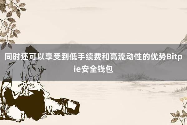 同时还可以享受到低手续费和高流动性的优势Bitpie安全钱包