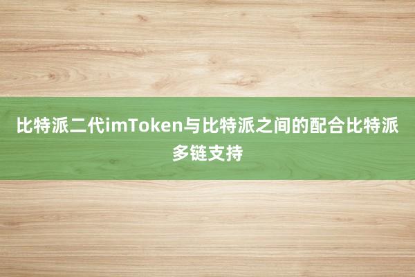 比特派二代imToken与比特派之间的配合比特派多链支持