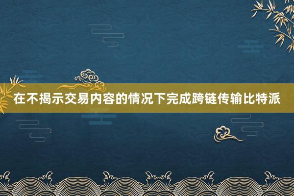 在不揭示交易内容的情况下完成跨链传输比特派