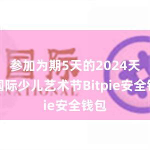 参加为期5天的2024天津国际少儿艺术节Bitpie安全钱包